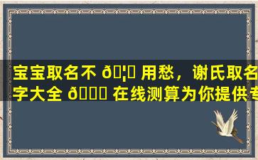 宝宝取名不 🦄 用愁，谢氏取名字大全 🐘 在线测算为你提供专业建议！